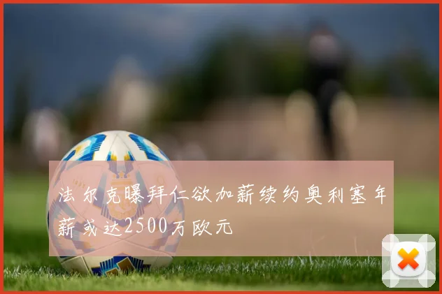 法尔克曝拜仁欲加薪续约奥利塞年薪或达2500万欧元