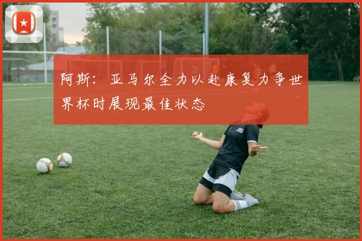 阿斯：亚马尔全力以赴康复力争世界杯时展现最佳状态