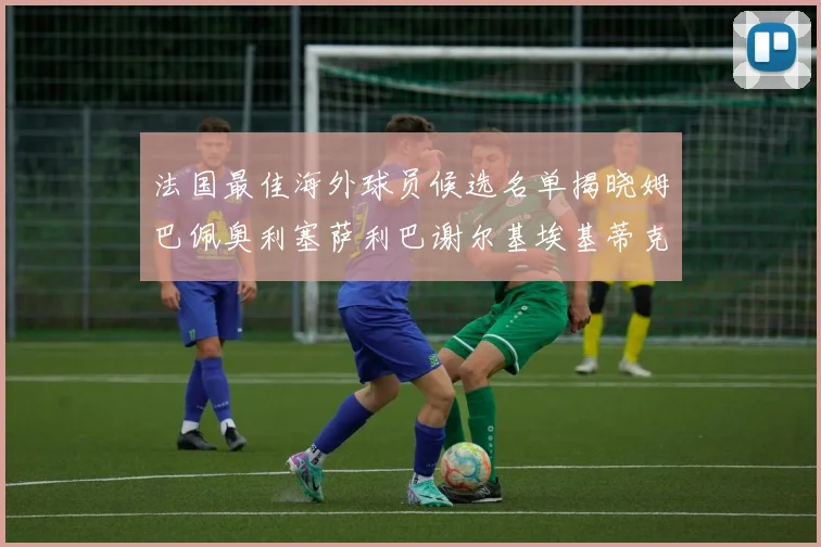 法国最佳海外球员候选名单揭晓姆巴佩奥利塞萨利巴谢尔基埃基蒂克争夺荣誉