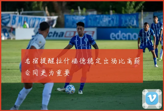 名宿提醒拉什福德稳定出场比高薪合同更为重要