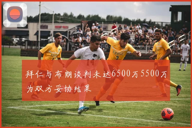 拜仁与布朗谈判未达6500万5500万为双方妥协结果