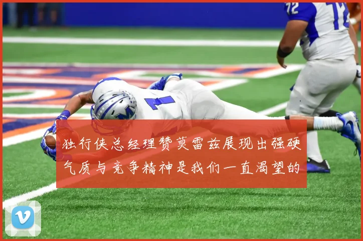 独行侠总经理赞莫雷兹展现出强硬气质与竞争精神是我们一直渴望的特质