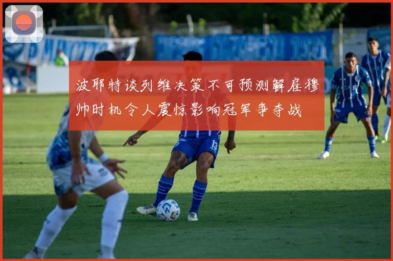 波耶特谈列维决策不可预测解雇穆帅时机令人震惊影响冠军争夺战