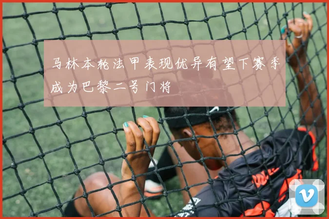 马林本轮法甲表现优异有望下赛季成为巴黎二号门将