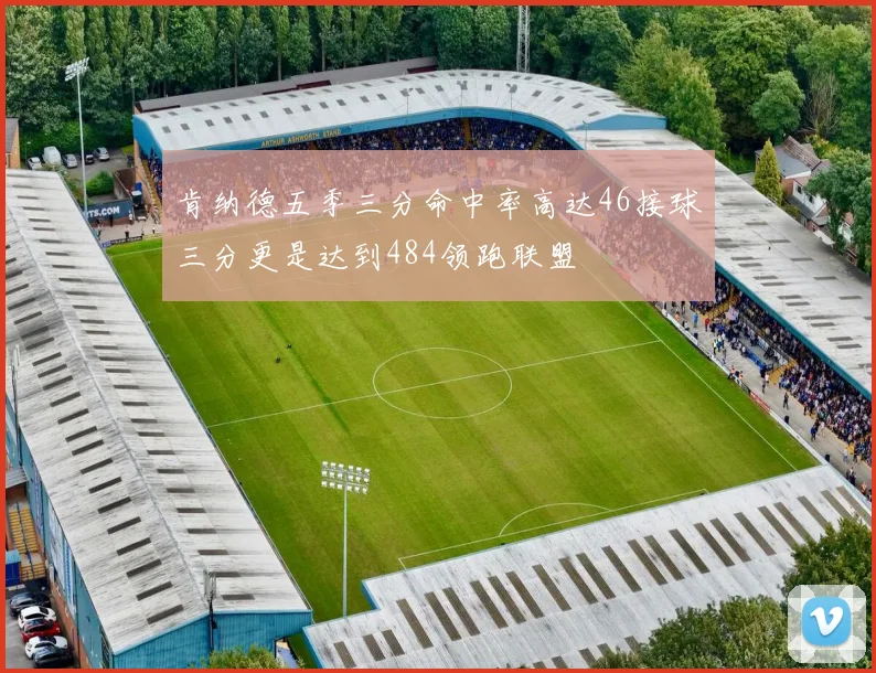 肯纳德五季三分命中率高达46接球三分更是达到484领跑联盟