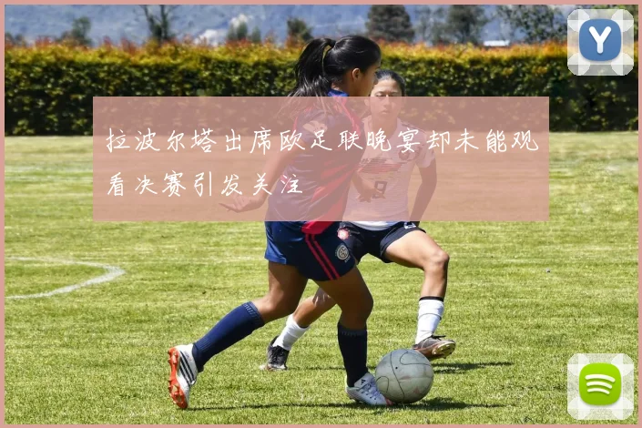 拉波尔塔出席欧足联晚宴却未能观看决赛引发关注