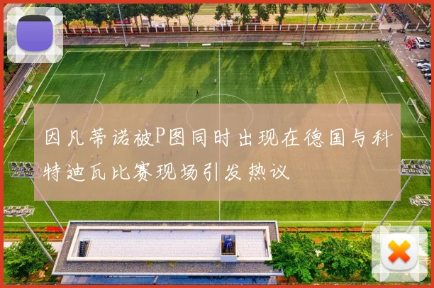 因凡蒂诺被P图同时出现在德国与科特迪瓦比赛现场引发热议