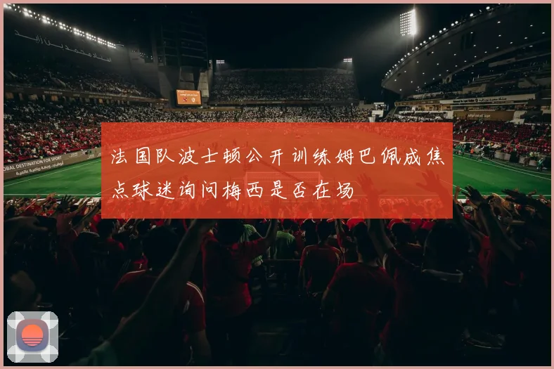 法国队波士顿公开训练姆巴佩成焦点球迷询问梅西是否在场