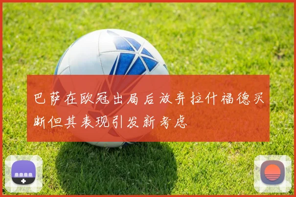 巴萨在欧冠出局后放弃拉什福德买断但其表现引发新考虑