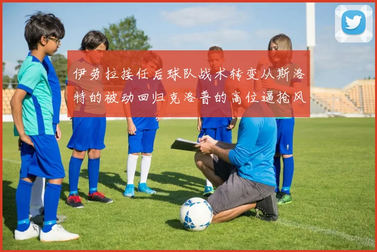 伊劳拉接任后球队战术转变从斯洛特的被动回归克洛普的高位逼抢风格