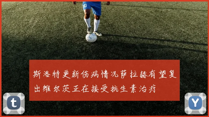 斯洛特更新伤病情况萨拉赫有望复出维尔茨正在接受抗生素治疗