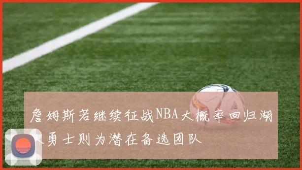 詹姆斯若继续征战NBA大概率回归湖人勇士则为潜在备选团队