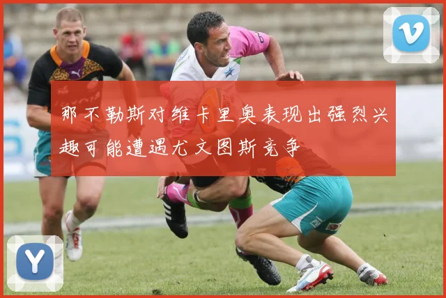 那不勒斯对维卡里奥表现出强烈兴趣可能遭遇尤文图斯竞争