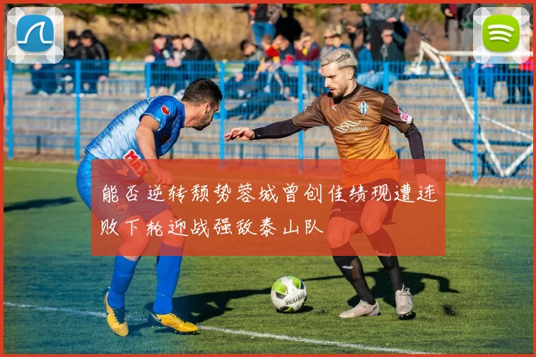 能否逆转颓势蓉城曾创佳绩现遭连败下轮迎战强敌泰山队