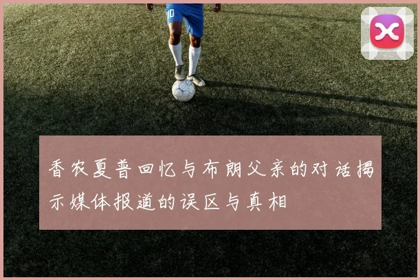 香农夏普回忆与布朗父亲的对话揭示媒体报道的误区与真相