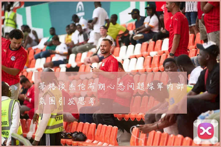蒂格谈杰伦布朗心态问题绿军内部氛围引发思考