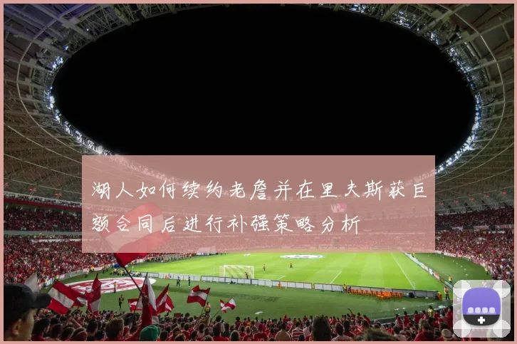 湖人如何续约老詹并在里夫斯获巨额合同后进行补强策略分析