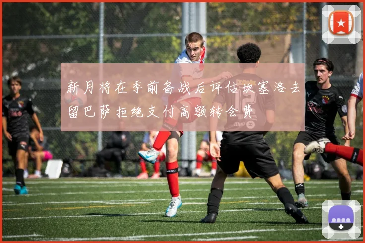 新月将在季前备战后评估坎塞洛去留巴萨拒绝支付高额转会费