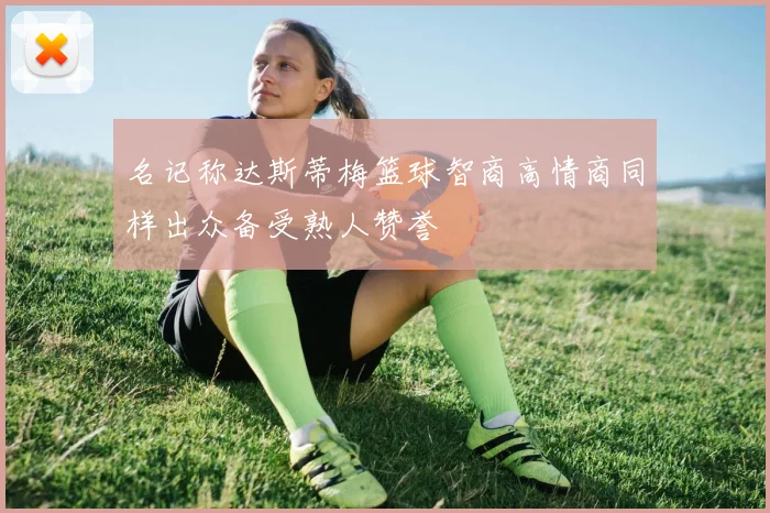名记称达斯蒂梅篮球智商高情商同样出众备受熟人赞誉