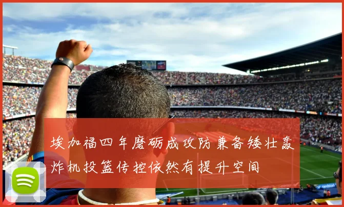 埃加福四年磨砺成攻防兼备矮壮轰炸机投篮传控依然有提升空间