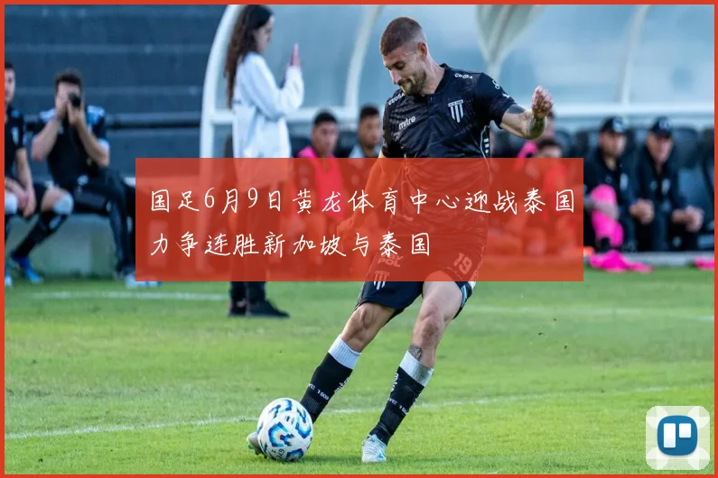 国足6月9日黄龙体育中心迎战泰国力争连胜新加坡与泰国