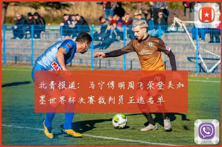 北青报道：马宁傅明周飞荣登美加墨世界杯决赛裁判员正选名单