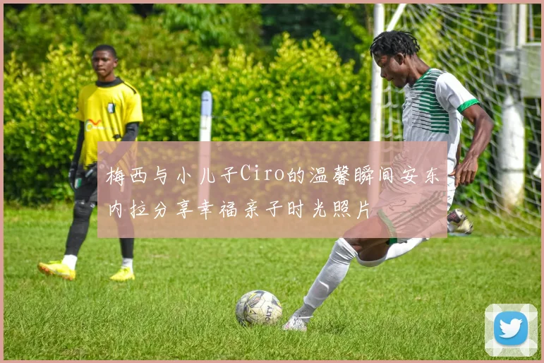 梅西与小儿子Ciro的温馨瞬间安东内拉分享幸福亲子时光照片