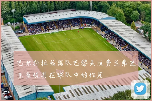 巴尔科拉或离队巴黎关注费兰弗里克重视其在球队中的作用
