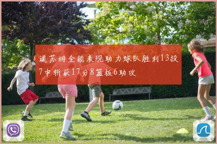 道苏姆全能表现助力球队胜利13投7中斩获17分8篮板6助攻