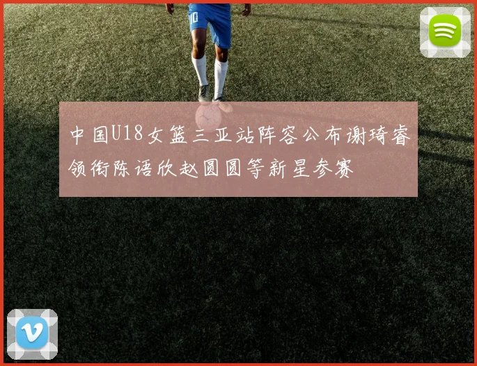中国U18女篮三亚站阵容公布谢琦睿领衔陈语欣赵圆圆等新星参赛