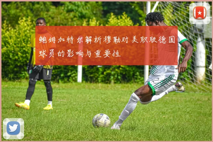鲍姆加特尔解析穆勒对美职联德国球员的影响与重要性