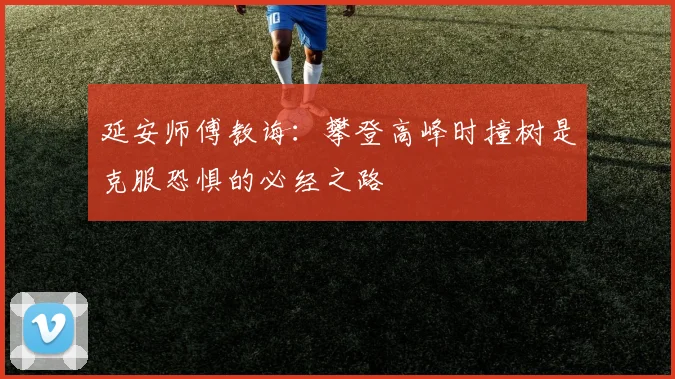 延安师傅教诲：攀登高峰时撞树是克服恐惧的必经之路