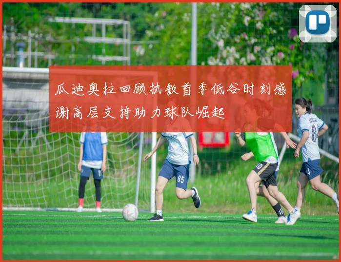 瓜迪奥拉回顾执教首季低谷时刻感谢高层支持助力球队崛起