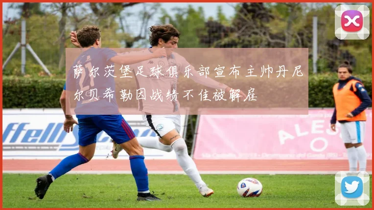 萨尔茨堡足球俱乐部宣布主帅丹尼尔贝希勒因战绩不佳被解雇