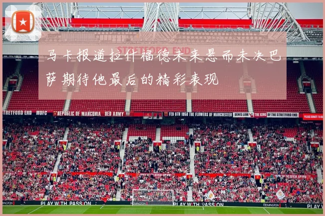 马卡报道拉什福德未来悬而未决巴萨期待他最后的精彩表现