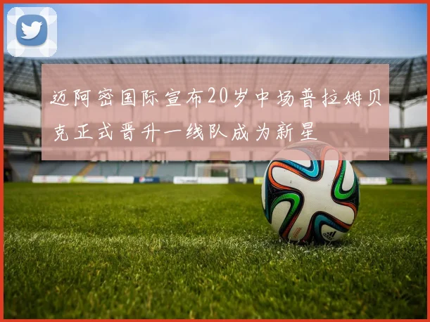 迈阿密国际宣布20岁中场普拉姆贝克正式晋升一线队成为新星