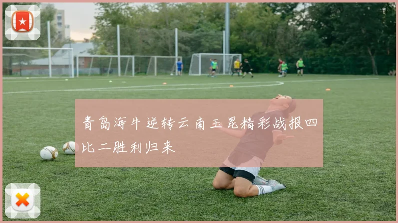 青岛海牛逆转云南玉昆精彩战报四比二胜利归来